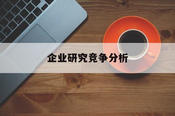 企业研究竞争分析(企业竞争力研究方法)菏泽市