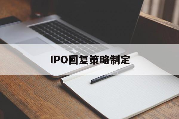 IPO回复策略制定(ipo回复策略制定者是谁)菏泽市