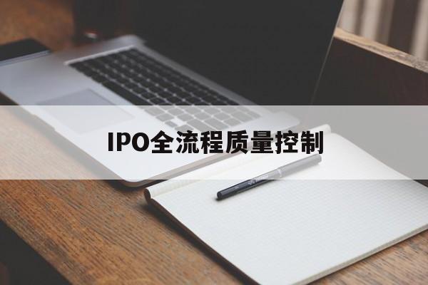 IPO全流程质量控制(ipo全流程质量控制是什么)菏泽市