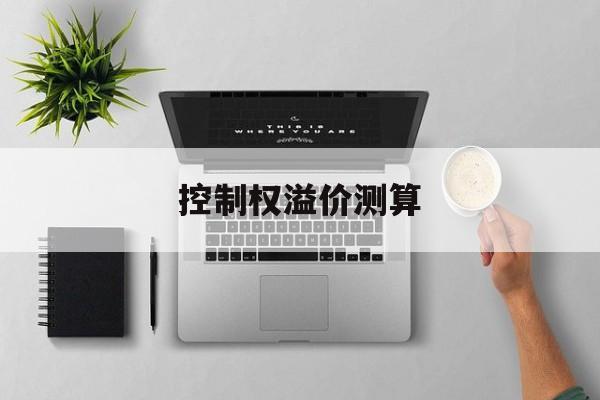 控制权溢价测算(控制权溢价与管理水平为什么成反比)菏泽市